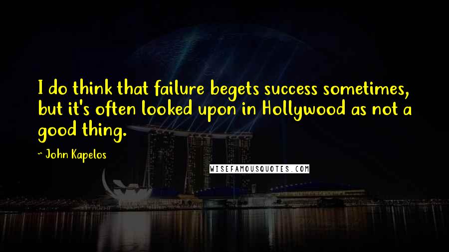 John Kapelos Quotes: I do think that failure begets success sometimes, but it's often looked upon in Hollywood as not a good thing.