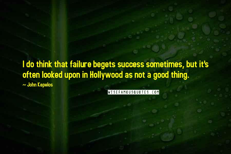 John Kapelos Quotes: I do think that failure begets success sometimes, but it's often looked upon in Hollywood as not a good thing.