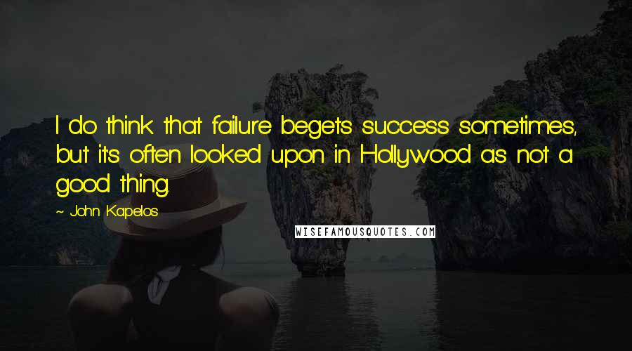 John Kapelos Quotes: I do think that failure begets success sometimes, but it's often looked upon in Hollywood as not a good thing.