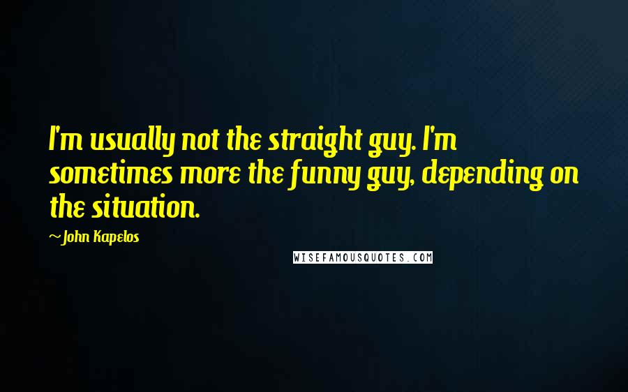 John Kapelos Quotes: I'm usually not the straight guy. I'm sometimes more the funny guy, depending on the situation.