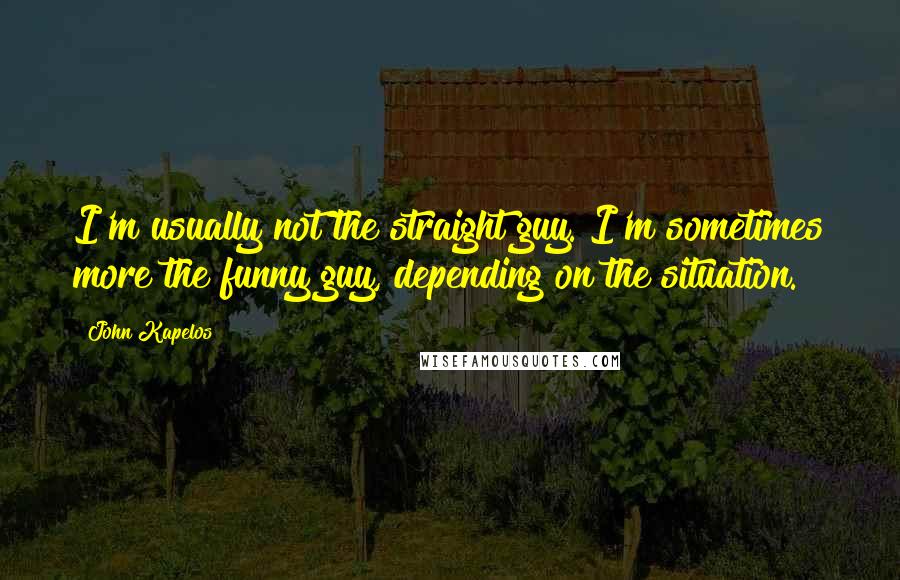 John Kapelos Quotes: I'm usually not the straight guy. I'm sometimes more the funny guy, depending on the situation.