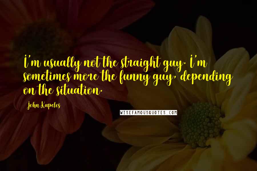 John Kapelos Quotes: I'm usually not the straight guy. I'm sometimes more the funny guy, depending on the situation.