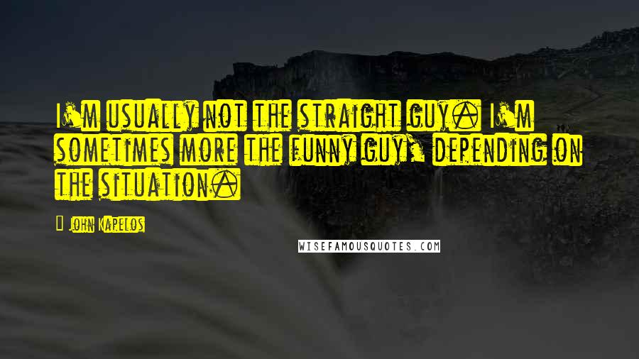 John Kapelos Quotes: I'm usually not the straight guy. I'm sometimes more the funny guy, depending on the situation.