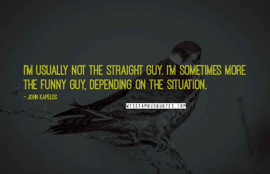 John Kapelos Quotes: I'm usually not the straight guy. I'm sometimes more the funny guy, depending on the situation.