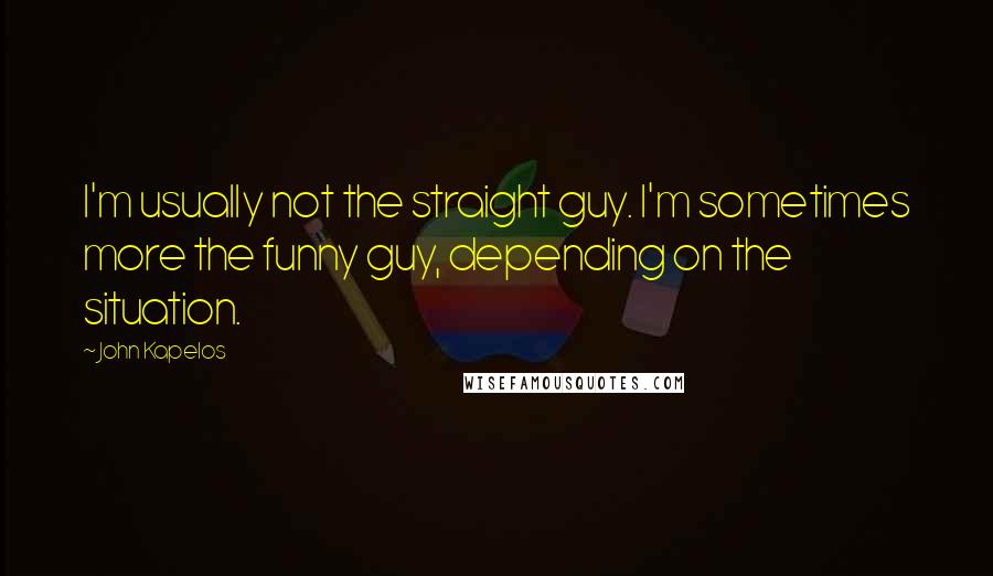 John Kapelos Quotes: I'm usually not the straight guy. I'm sometimes more the funny guy, depending on the situation.