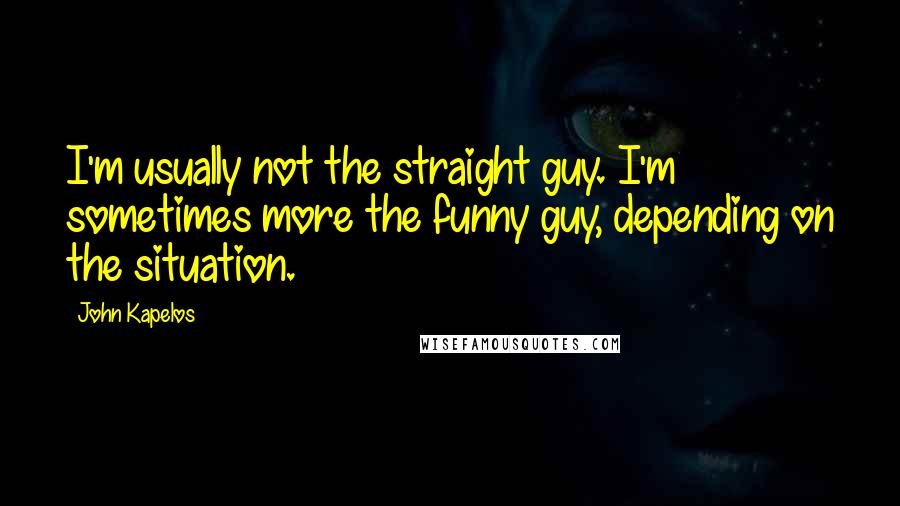 John Kapelos Quotes: I'm usually not the straight guy. I'm sometimes more the funny guy, depending on the situation.