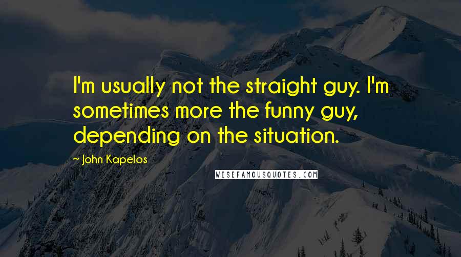 John Kapelos Quotes: I'm usually not the straight guy. I'm sometimes more the funny guy, depending on the situation.