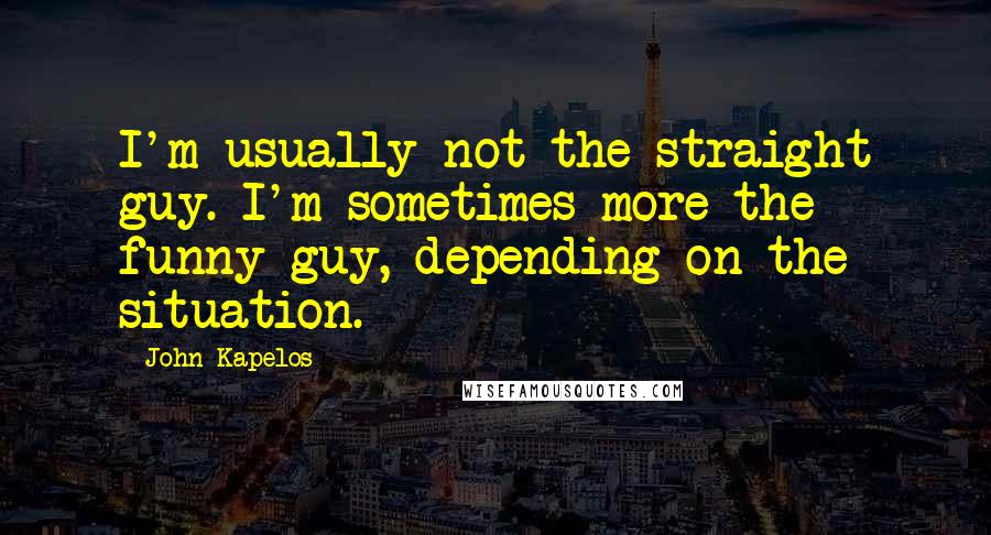 John Kapelos Quotes: I'm usually not the straight guy. I'm sometimes more the funny guy, depending on the situation.