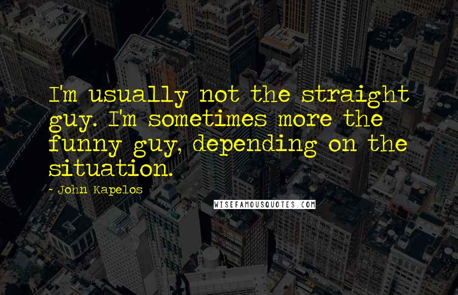 John Kapelos Quotes: I'm usually not the straight guy. I'm sometimes more the funny guy, depending on the situation.