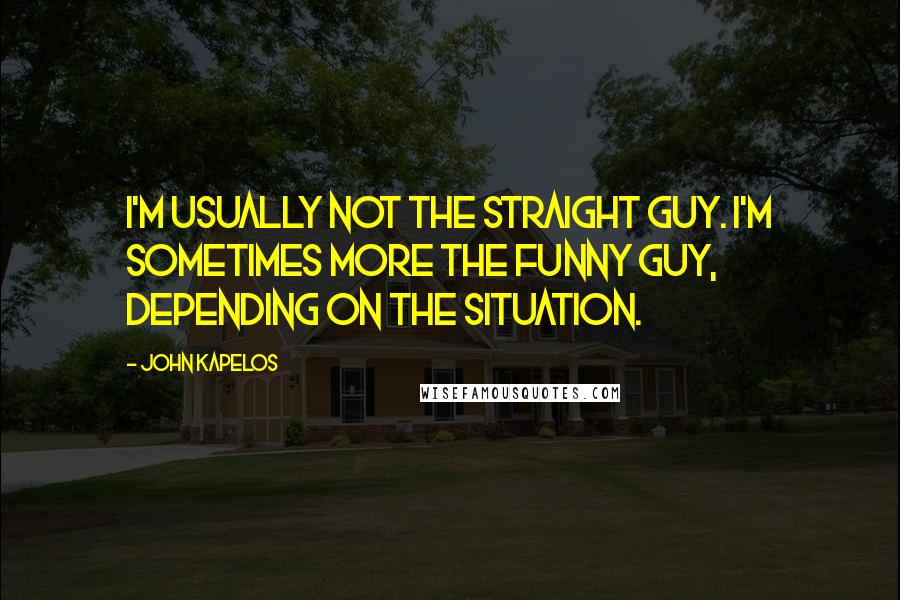 John Kapelos Quotes: I'm usually not the straight guy. I'm sometimes more the funny guy, depending on the situation.