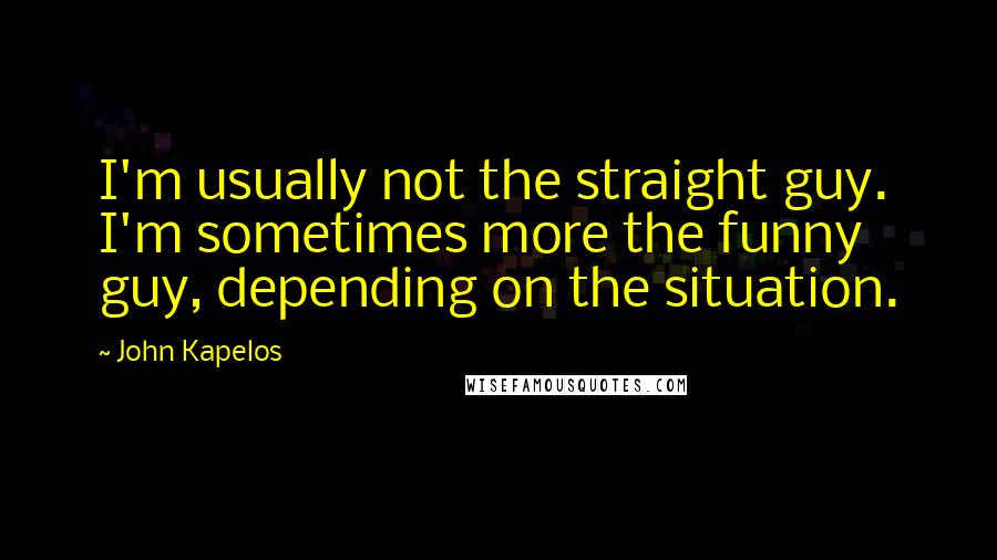 John Kapelos Quotes: I'm usually not the straight guy. I'm sometimes more the funny guy, depending on the situation.