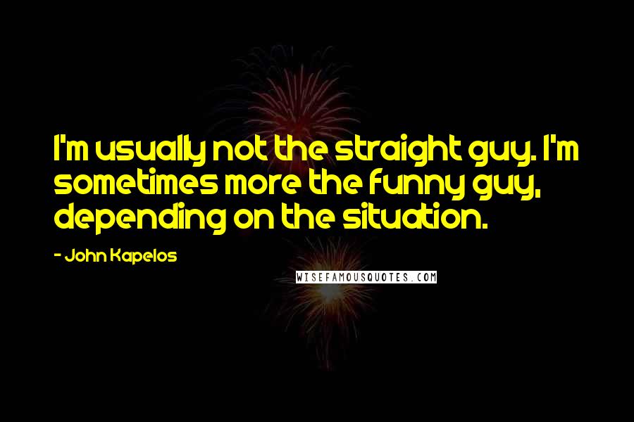 John Kapelos Quotes: I'm usually not the straight guy. I'm sometimes more the funny guy, depending on the situation.