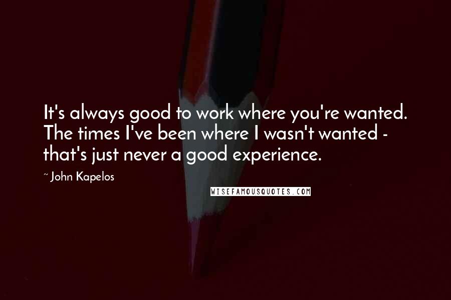John Kapelos Quotes: It's always good to work where you're wanted. The times I've been where I wasn't wanted - that's just never a good experience.