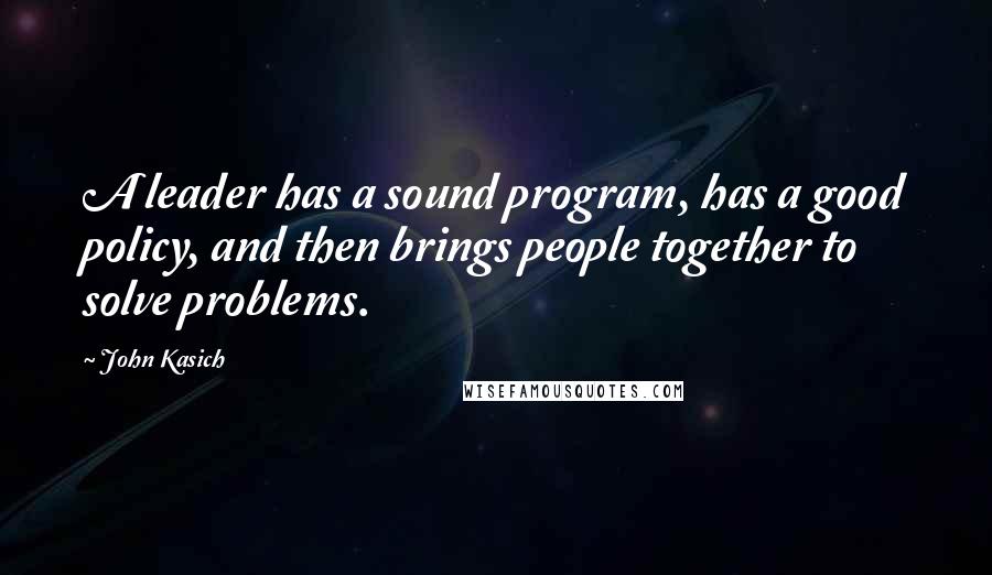 John Kasich Quotes: A leader has a sound program, has a good policy, and then brings people together to solve problems.