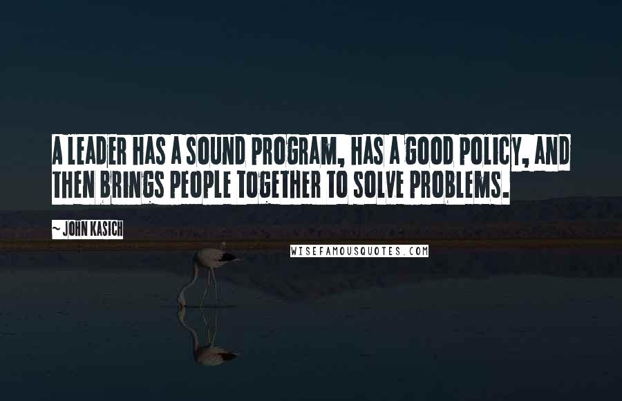 John Kasich Quotes: A leader has a sound program, has a good policy, and then brings people together to solve problems.