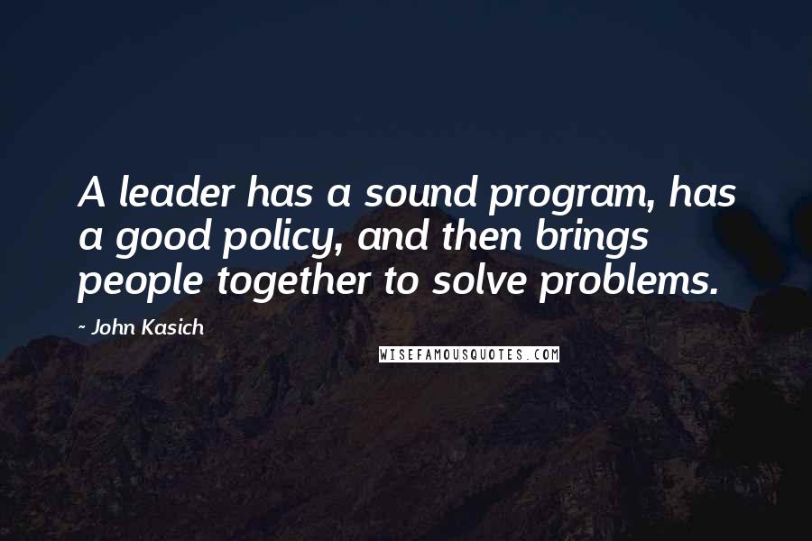 John Kasich Quotes: A leader has a sound program, has a good policy, and then brings people together to solve problems.