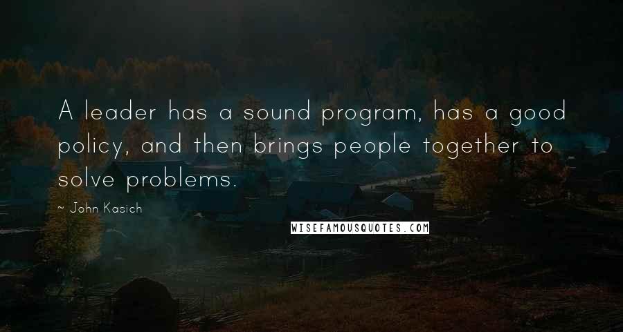 John Kasich Quotes: A leader has a sound program, has a good policy, and then brings people together to solve problems.