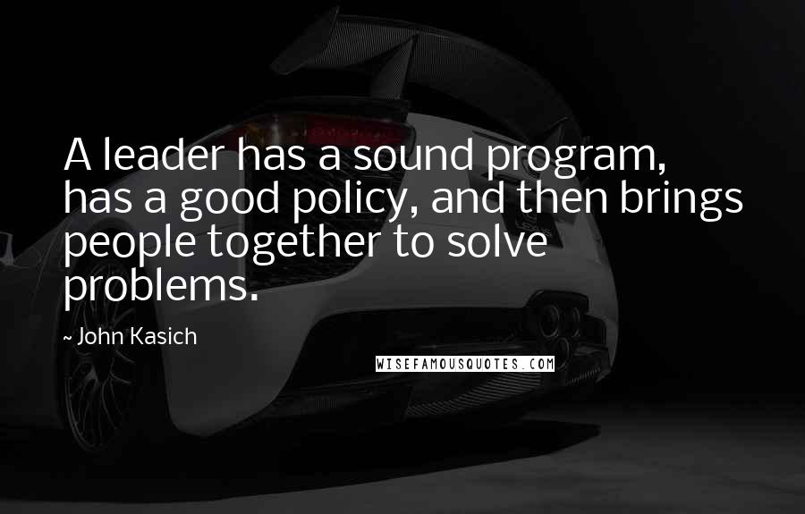 John Kasich Quotes: A leader has a sound program, has a good policy, and then brings people together to solve problems.