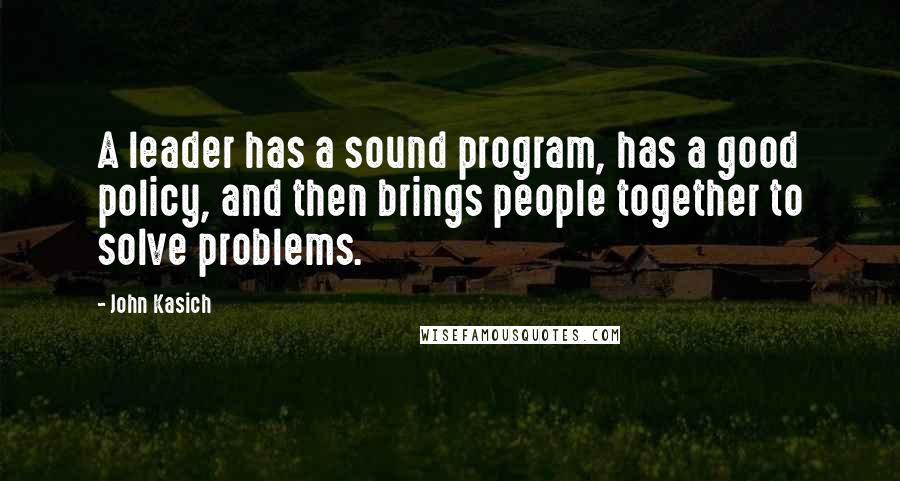 John Kasich Quotes: A leader has a sound program, has a good policy, and then brings people together to solve problems.