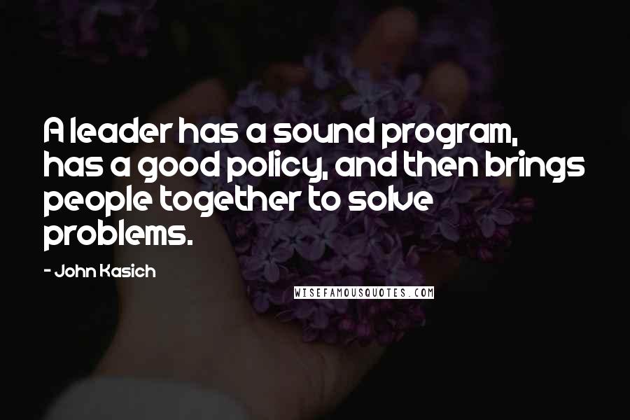 John Kasich Quotes: A leader has a sound program, has a good policy, and then brings people together to solve problems.