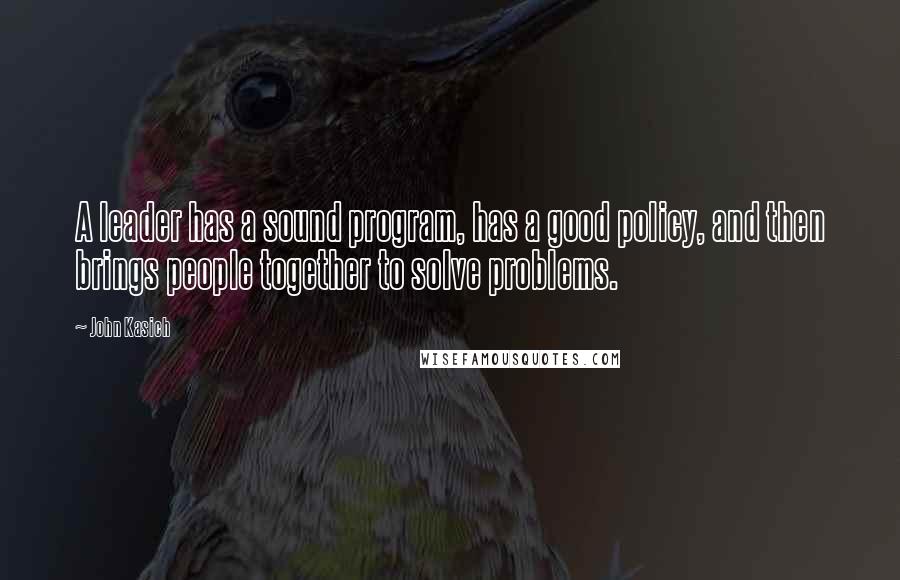 John Kasich Quotes: A leader has a sound program, has a good policy, and then brings people together to solve problems.