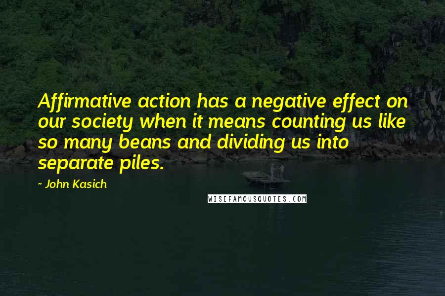 John Kasich Quotes: Affirmative action has a negative effect on our society when it means counting us like so many beans and dividing us into separate piles.