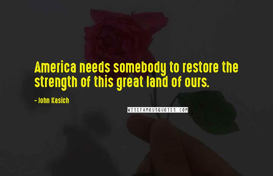 John Kasich Quotes: America needs somebody to restore the strength of this great land of ours.