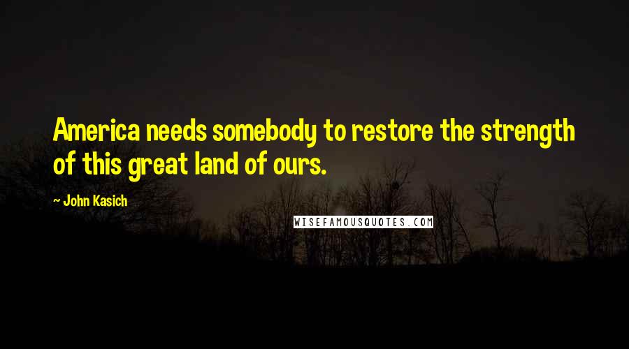 John Kasich Quotes: America needs somebody to restore the strength of this great land of ours.