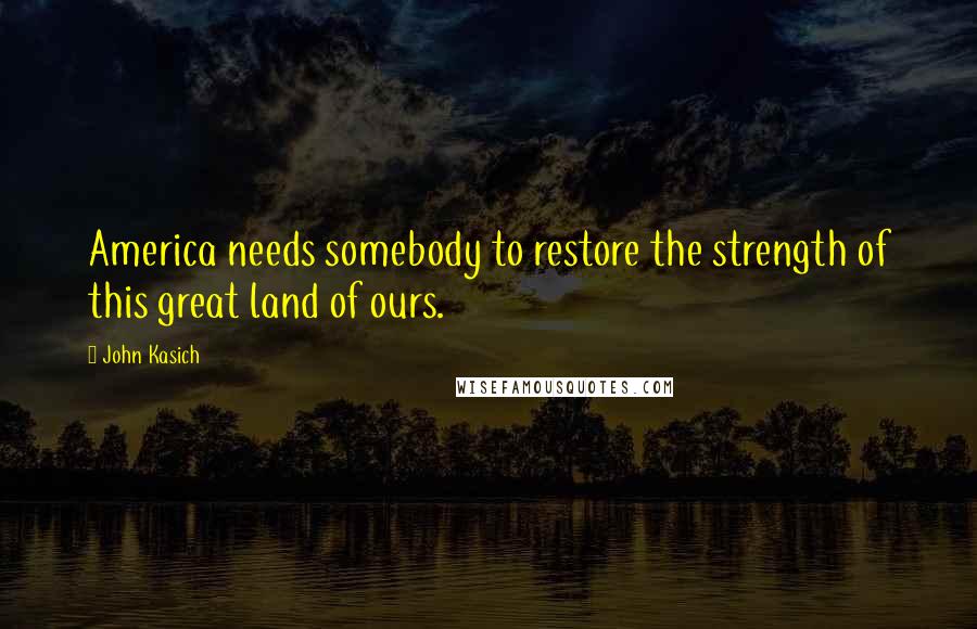 John Kasich Quotes: America needs somebody to restore the strength of this great land of ours.