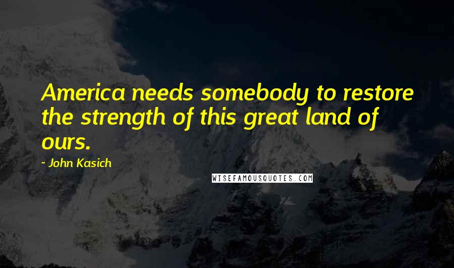 John Kasich Quotes: America needs somebody to restore the strength of this great land of ours.