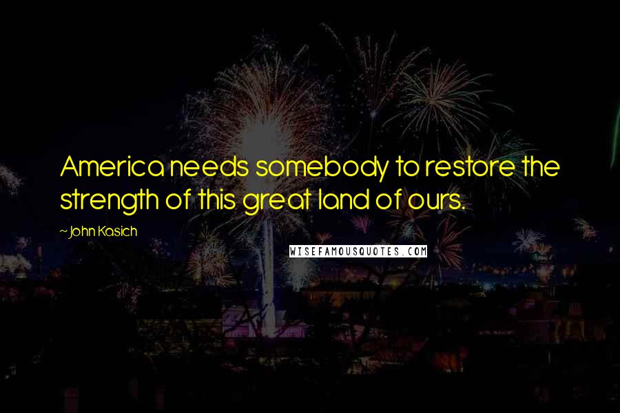 John Kasich Quotes: America needs somebody to restore the strength of this great land of ours.