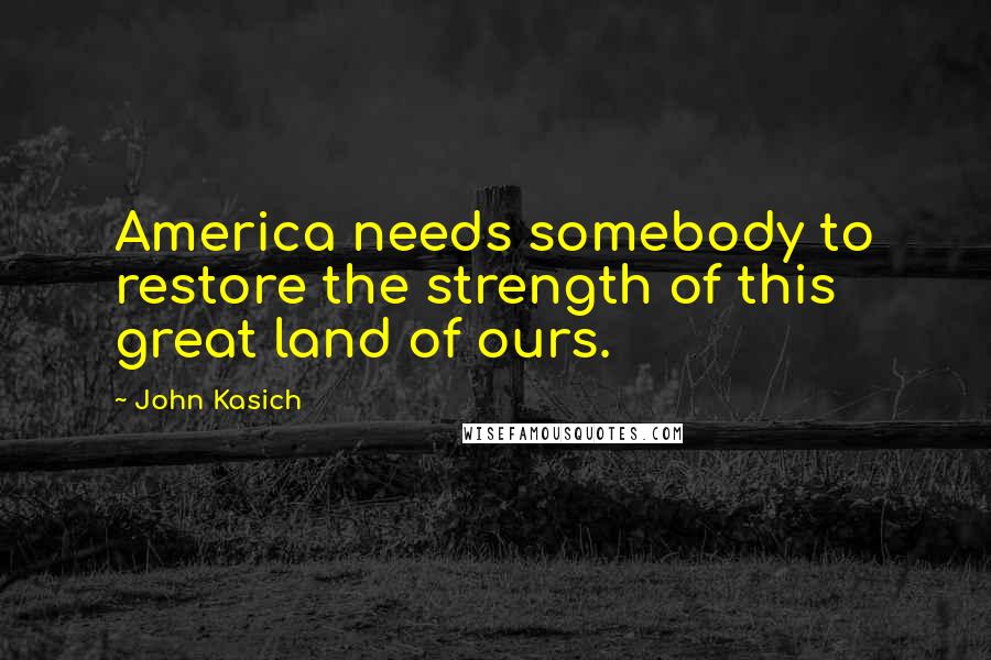 John Kasich Quotes: America needs somebody to restore the strength of this great land of ours.