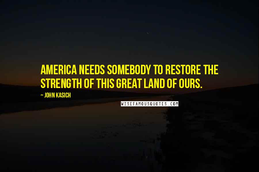 John Kasich Quotes: America needs somebody to restore the strength of this great land of ours.