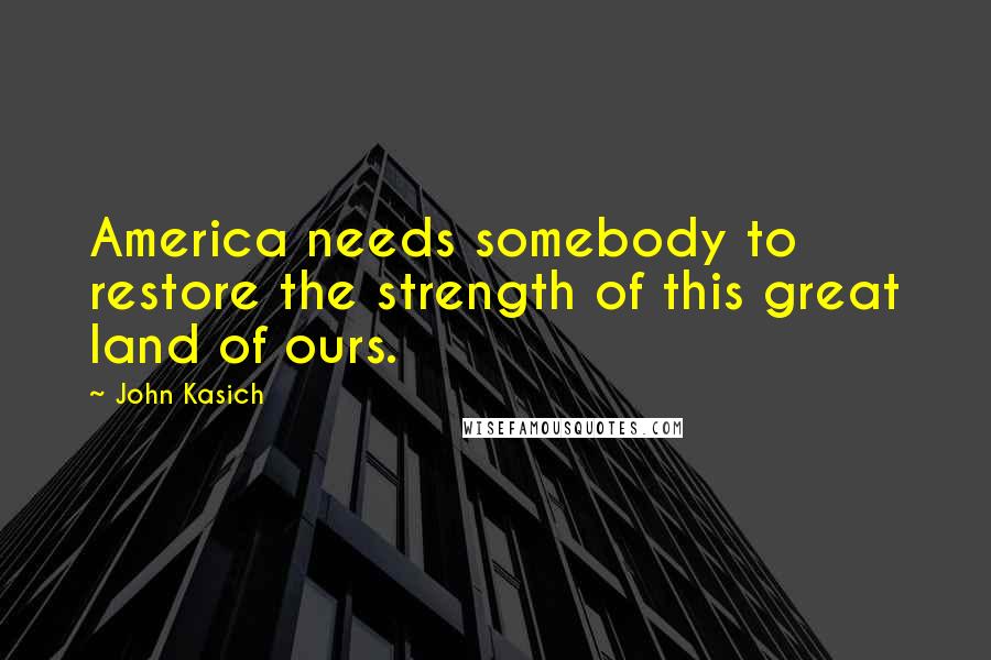 John Kasich Quotes: America needs somebody to restore the strength of this great land of ours.