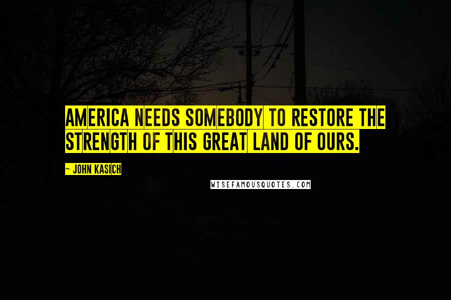 John Kasich Quotes: America needs somebody to restore the strength of this great land of ours.