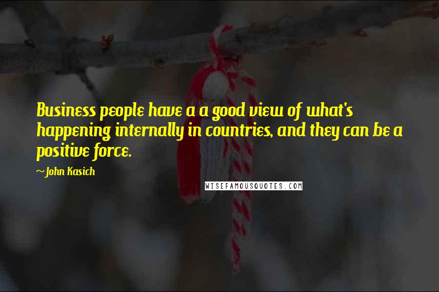 John Kasich Quotes: Business people have a a good view of what's happening internally in countries, and they can be a positive force.