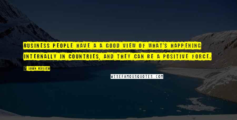 John Kasich Quotes: Business people have a a good view of what's happening internally in countries, and they can be a positive force.