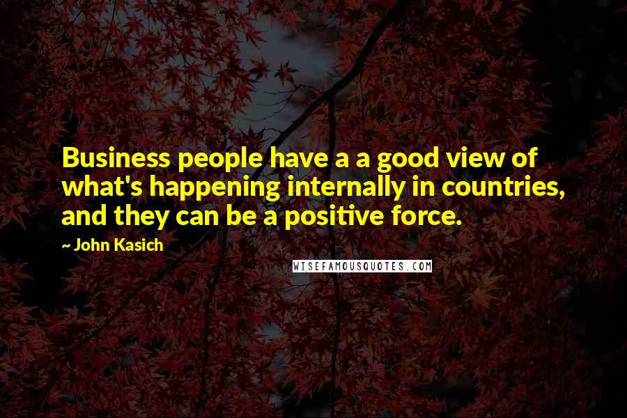 John Kasich Quotes: Business people have a a good view of what's happening internally in countries, and they can be a positive force.