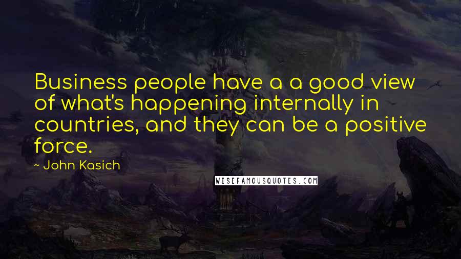 John Kasich Quotes: Business people have a a good view of what's happening internally in countries, and they can be a positive force.