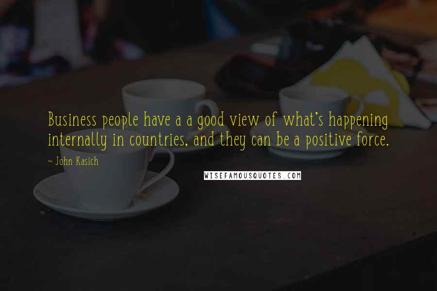 John Kasich Quotes: Business people have a a good view of what's happening internally in countries, and they can be a positive force.