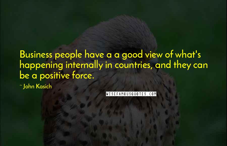 John Kasich Quotes: Business people have a a good view of what's happening internally in countries, and they can be a positive force.