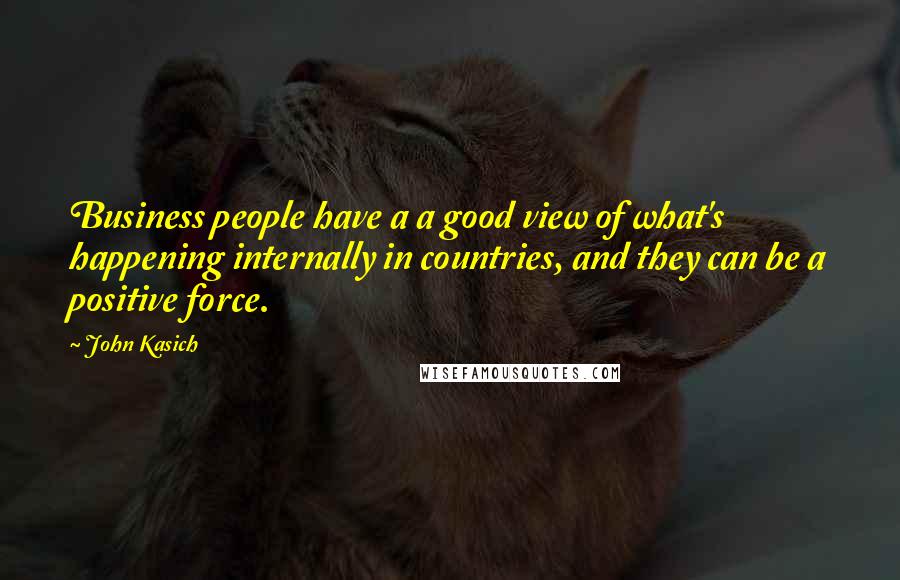 John Kasich Quotes: Business people have a a good view of what's happening internally in countries, and they can be a positive force.