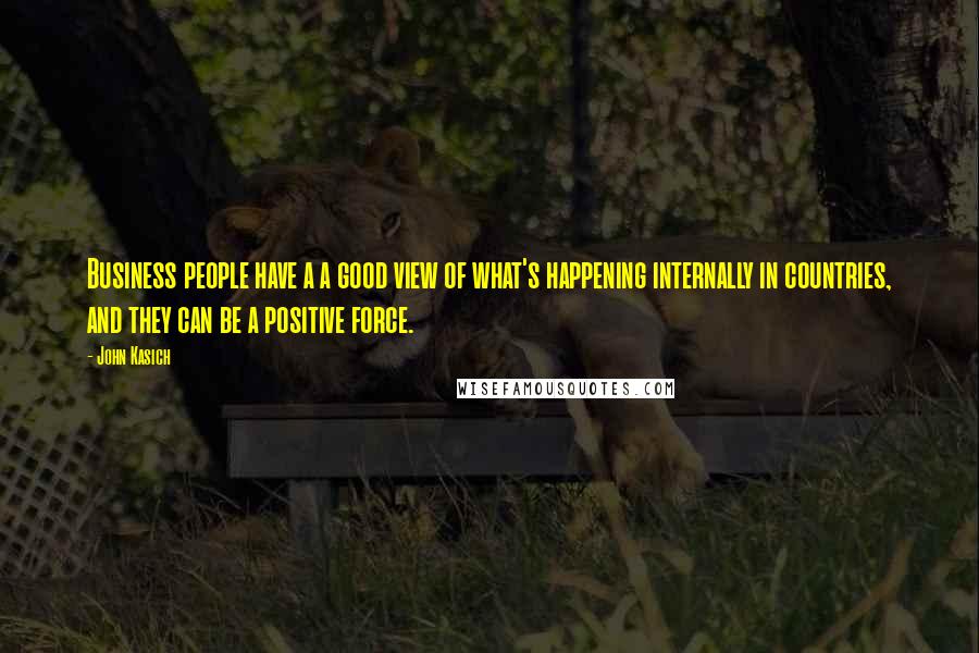 John Kasich Quotes: Business people have a a good view of what's happening internally in countries, and they can be a positive force.