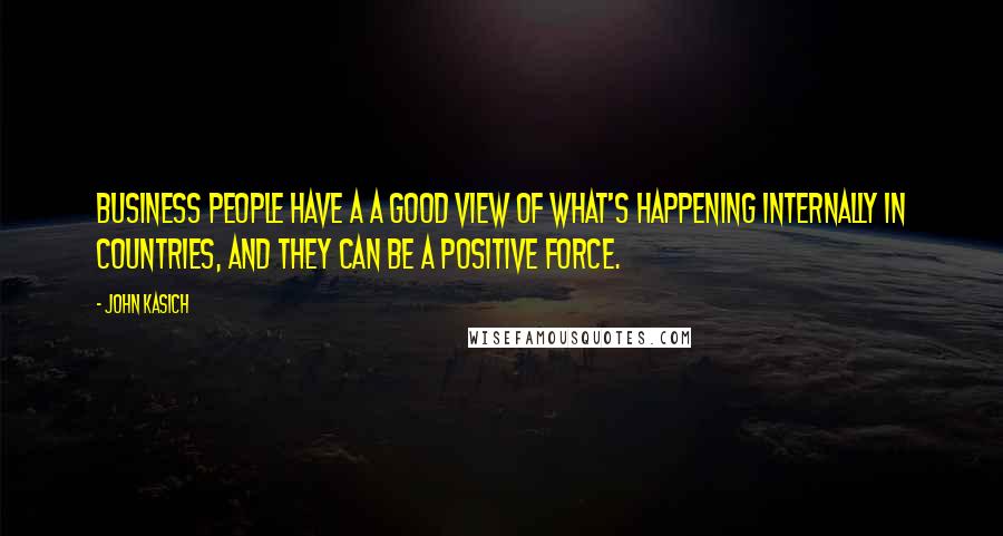 John Kasich Quotes: Business people have a a good view of what's happening internally in countries, and they can be a positive force.