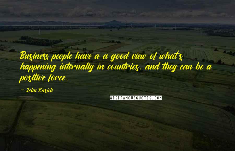 John Kasich Quotes: Business people have a a good view of what's happening internally in countries, and they can be a positive force.