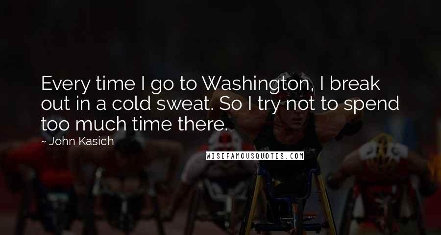 John Kasich Quotes: Every time I go to Washington, I break out in a cold sweat. So I try not to spend too much time there.