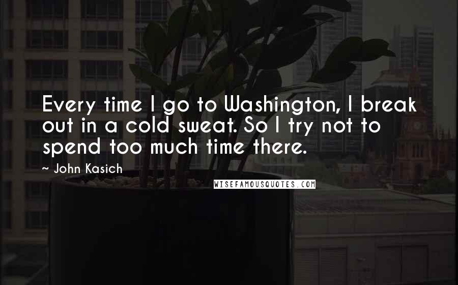 John Kasich Quotes: Every time I go to Washington, I break out in a cold sweat. So I try not to spend too much time there.