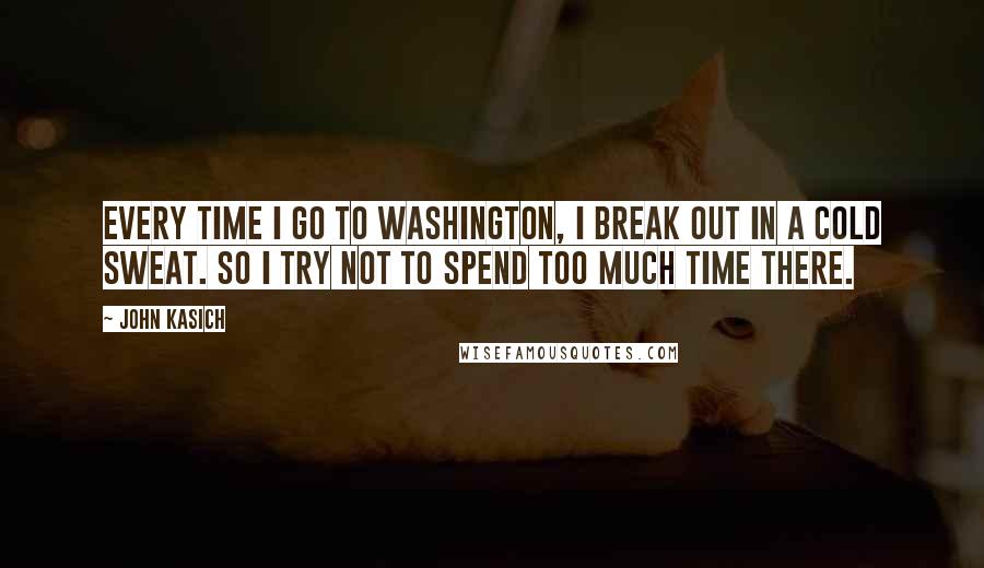 John Kasich Quotes: Every time I go to Washington, I break out in a cold sweat. So I try not to spend too much time there.