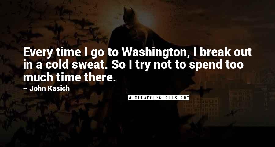John Kasich Quotes: Every time I go to Washington, I break out in a cold sweat. So I try not to spend too much time there.