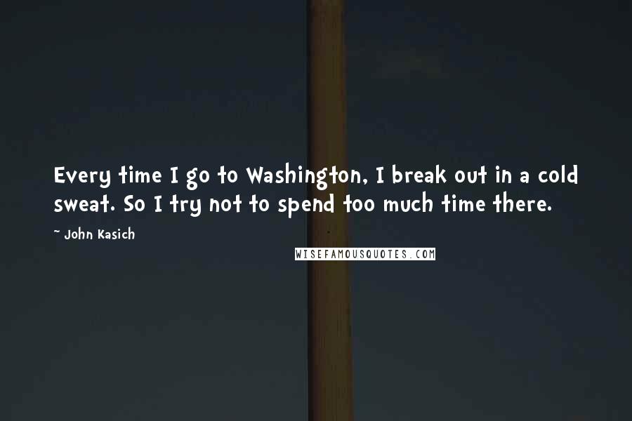 John Kasich Quotes: Every time I go to Washington, I break out in a cold sweat. So I try not to spend too much time there.